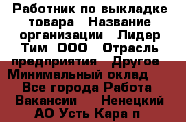 Работник по выкладке товара › Название организации ­ Лидер Тим, ООО › Отрасль предприятия ­ Другое › Минимальный оклад ­ 1 - Все города Работа » Вакансии   . Ненецкий АО,Усть-Кара п.